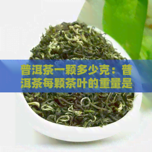 普洱茶一颗多少克：普洱茶每颗茶叶的重量是多少克？