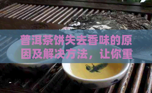 普洱茶饼失去香味的原因及解决方法，让你重新品出香气四溢的美味