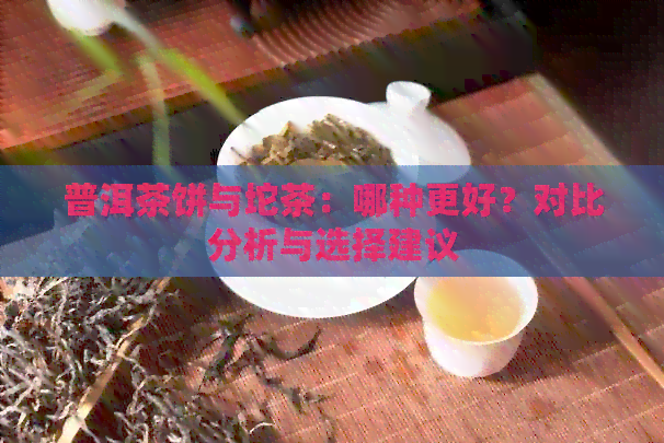 普洱茶饼与坨茶：哪种更好？对比分析与选择建议