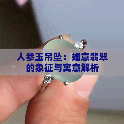 人参玉吊坠：如意翡翠的象征与寓意解析