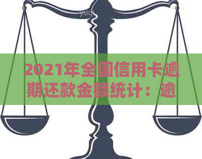 2021年全国信用卡逾期还款金额统计：逾期额度与还款人数分析