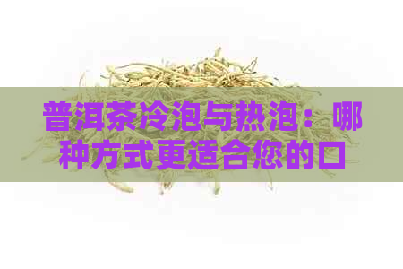 普洱茶冷泡与热泡：哪种方式更适合您的口味？探讨两种泡法的优劣对比