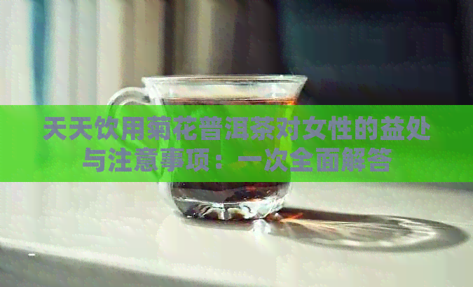 天天饮用菊花普洱茶对女性的益处与注意事项：一次全面解答