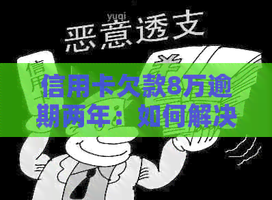 信用卡欠款8万逾期两年：如何解决还款问题，避免信用损失？