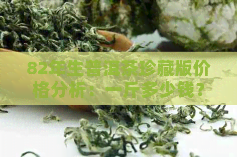 82年生普洱茶珍藏版价格分析：一斤多少钱？