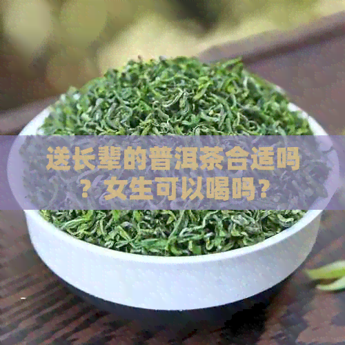 送长辈的普洱茶合适吗？女生可以喝吗？