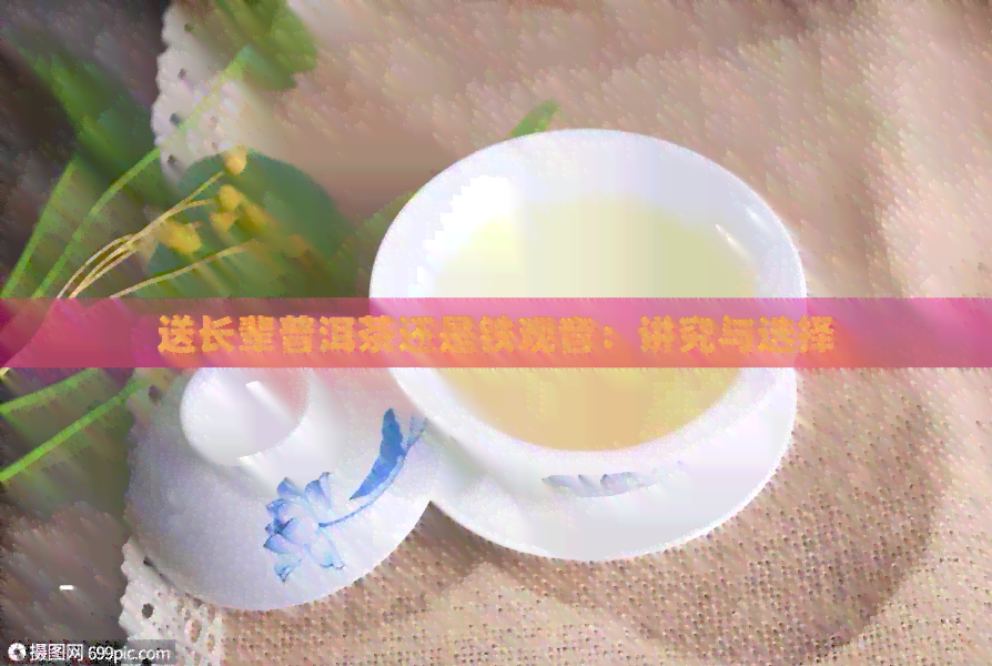 送长辈普洱茶还是铁观音：讲究与选择