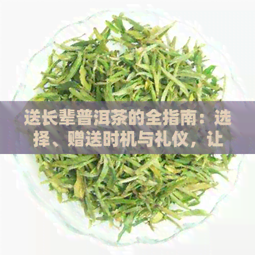 送长辈普洱茶的全指南：选择、赠送时机与礼仪，让你的礼物更贴心