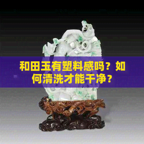 和田玉有塑料感吗？如何清洗才能干净？