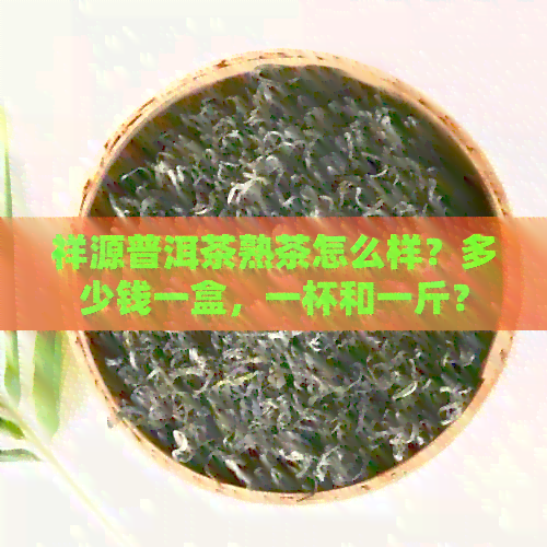 祥源普洱茶熟茶怎么样？多少钱一盒，一杯和一斤？