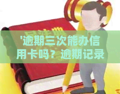 '逾期三次能办信用卡吗？逾期记录对的影响及处理方法'