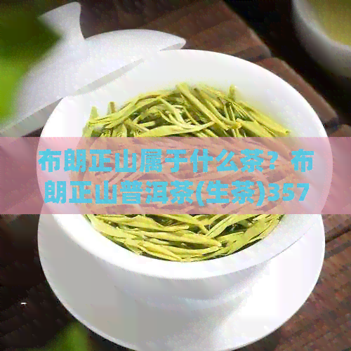 布朗正山属于什么茶？布朗正山普洱茶(生茶)357克价格是多少？