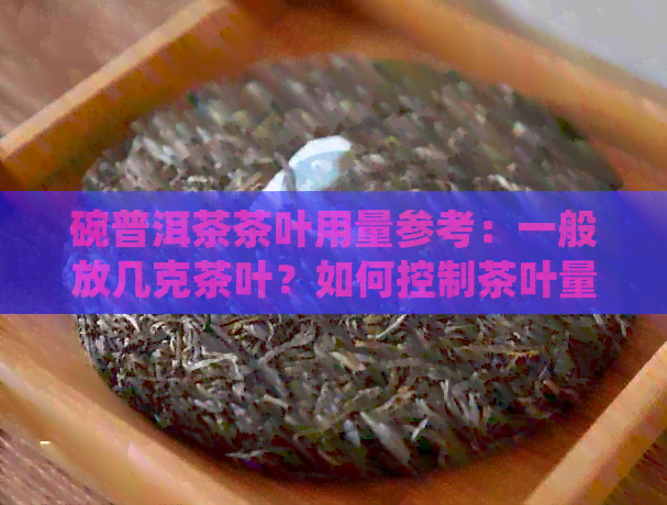 碗普洱茶茶叶用量参考：一般放几克茶叶？如何控制茶叶量以获得口感？