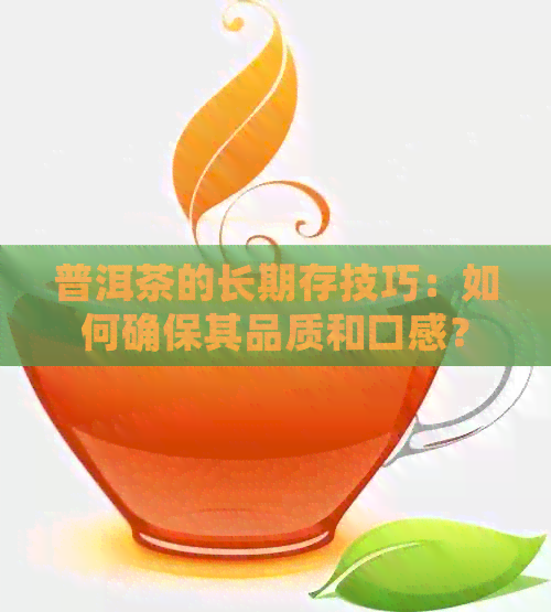 普洱茶的长期存技巧：如何确保其品质和口感？