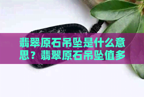 翡翠原石吊坠是什么意思？翡翠原石吊坠值多少钱？