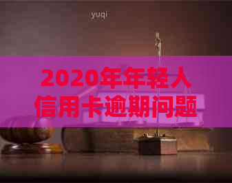 2020年年轻人信用卡逾期问题大揭秘：原因、影响与解决方案