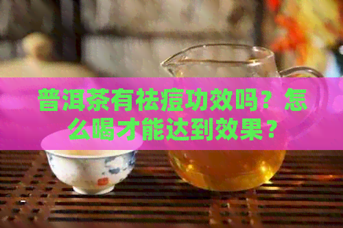 普洱茶有祛痘功效吗？怎么喝才能达到效果？