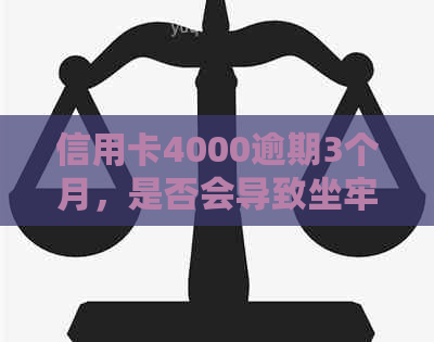 信用卡4000逾期3个月，是否会导致坐牢？