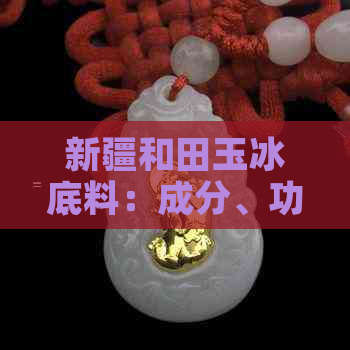 新疆和田玉冰底料：成分、功效与使用方法的全面解析