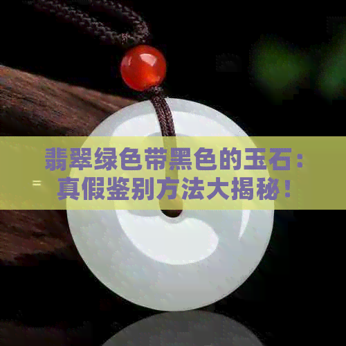 翡翠绿色带黑色的玉石：真假鉴别方法大揭秘！