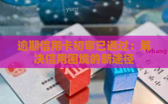 逾期信用卡初审已通过：解决信用困境的新途径