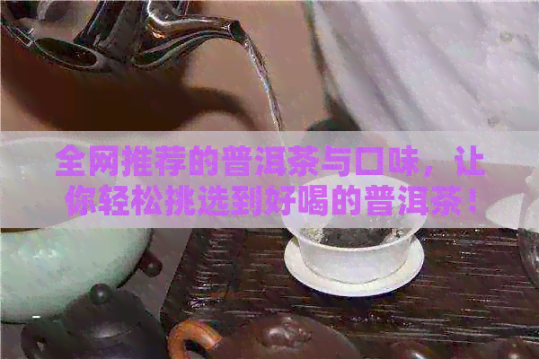 全网推荐的普洱茶与口味，让你轻松挑选到好喝的普洱茶！