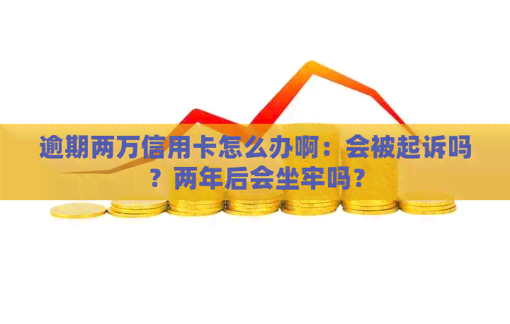 逾期两万信用卡怎么办啊：会被起诉吗？两年后会坐牢吗？