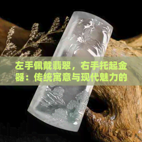 左手佩戴翡翠，右手托起金器：传统寓意与现代魅力的完美融合