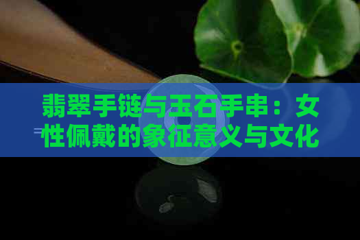 翡翠手链与玉石手串：女性佩戴的象征意义与文化传承