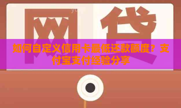 如何自定义信用卡更低还款额度？支付宝支付经验分享