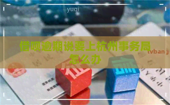 借呗逾期说要上杭州事务局怎么办