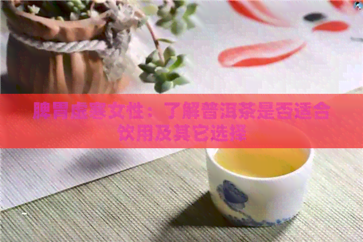 脾胃虚寒女性：了解普洱茶是否适合饮用及其它选择