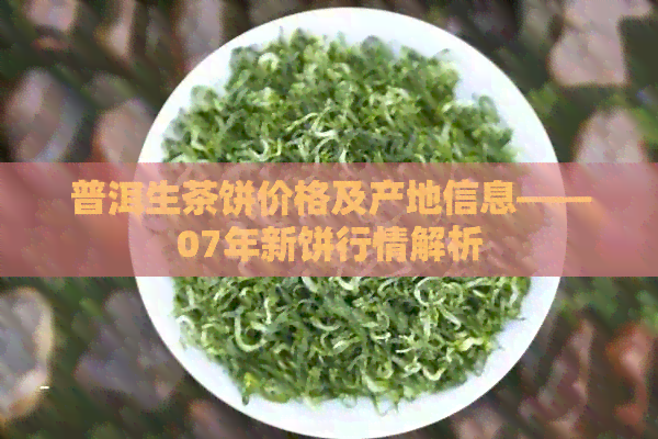 普洱生茶饼价格及产地信息——07年新饼行情解析