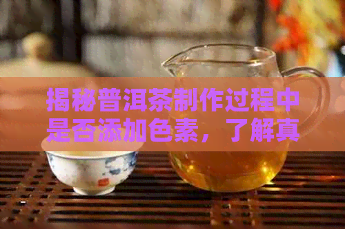 揭秘普洱茶制作过程中是否添加色素，了解真正的普洱茶会