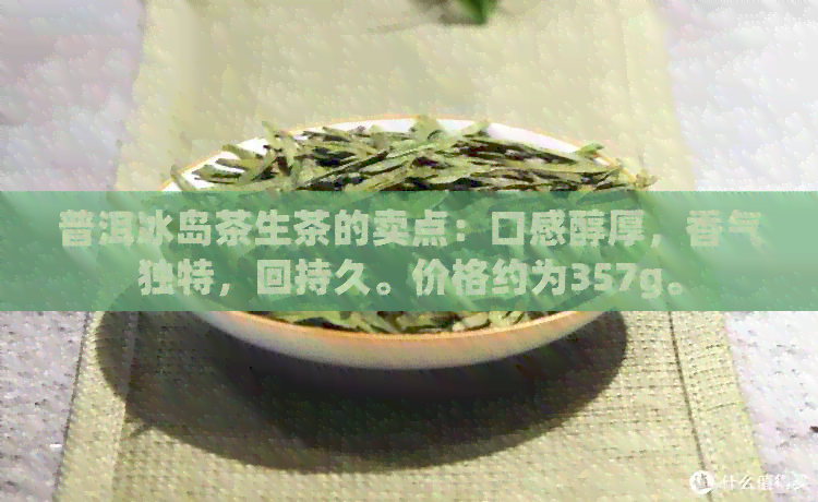 普洱冰岛茶生茶的卖点：口感醇厚，香气独特，回持久。价格约为357g。