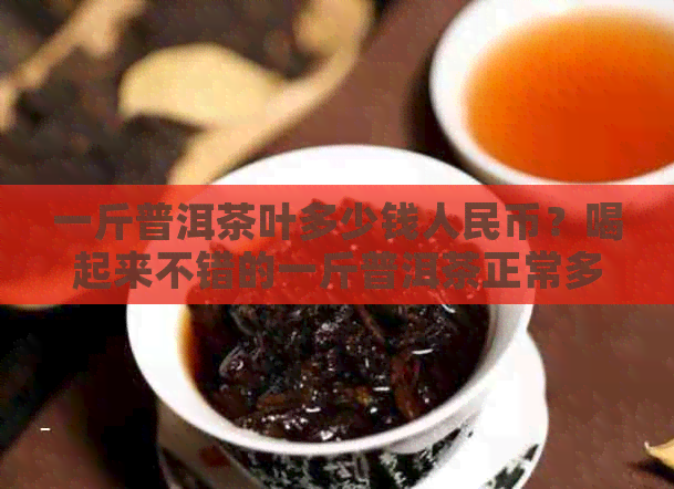 一斤普洱茶叶多少钱人民币？喝起来不错的一斤普洱茶正常多少钱？