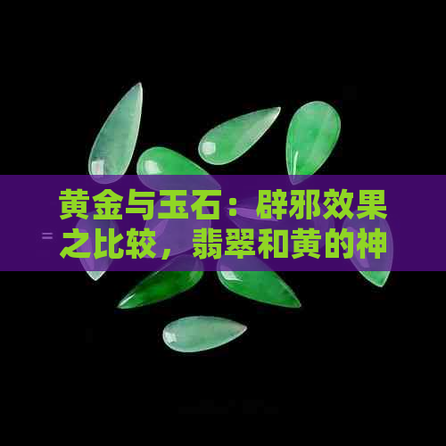 黄金与玉石：辟邪效果之比较，翡翠和黄的神秘力量分析