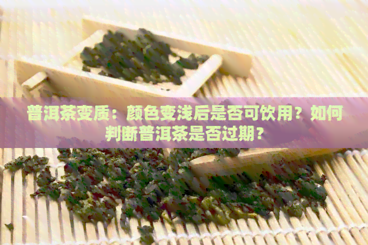 普洱茶变质：颜色变浅后是否可饮用？如何判断普洱茶是否过期？