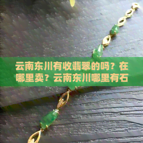 云南东川有收翡翠的吗？在哪里卖？云南东川哪里有石头捡？