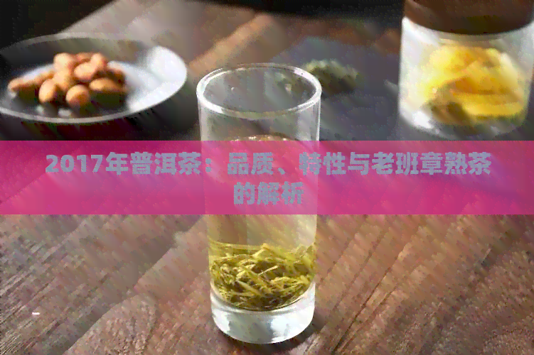 2017年普洱茶：品质、特性与老班章熟茶的解析