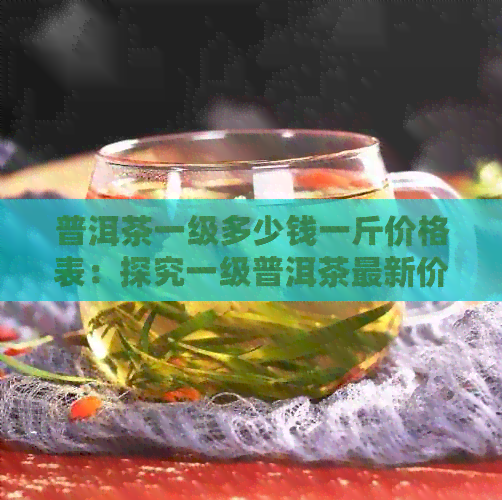 普洱茶一级多少钱一斤价格表：探究一级普洱茶最新价格