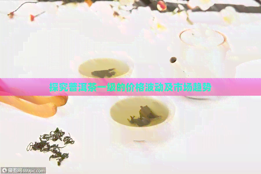 探究普洱茶一级的价格波动及市场趋势