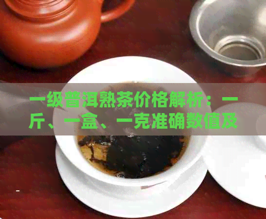 一级普洱熟茶价格解析：一斤、一盒、一克准确数值及市场行情