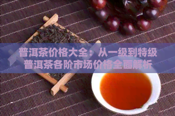 普洱茶价格大全：从一级到特级普洱茶各阶市场价格全面解析