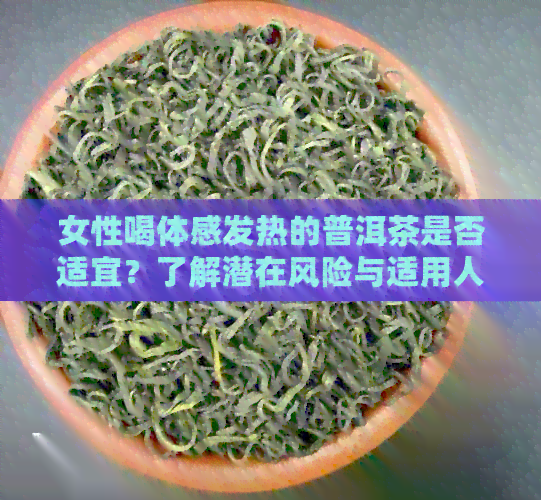 女性喝体感发热的普洱茶是否适宜？了解潜在风险与适用人群