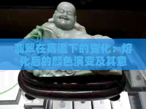 翡翠在高温下的变化：熔化后的颜色演变及其意义