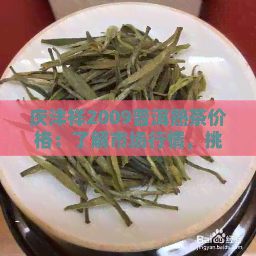 庆沣祥2009普洱熟茶价格：了解市场行情，挑选优质茶叶，品鉴独特风味