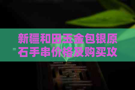 新疆和田玉金包银原石手串价格及购买攻略，了解详细信息就看这里！