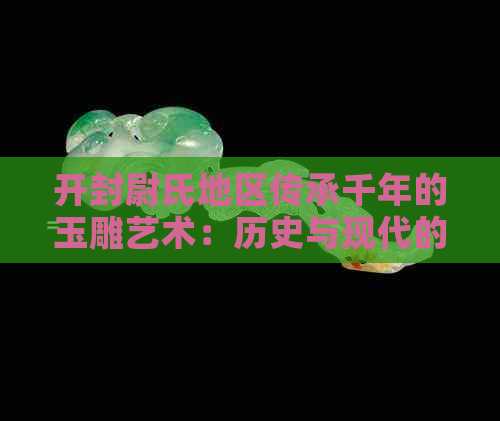 开封尉氏地区传承千年的玉雕艺术：历史与现代的完美融合