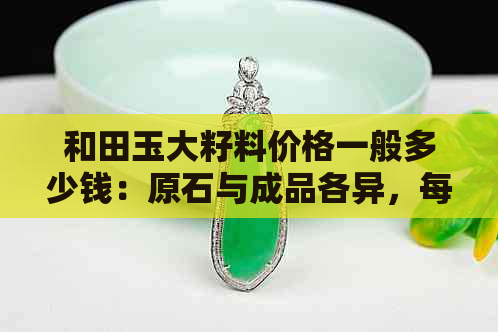 和田玉大籽料价格一般多少钱：原石与成品各异，每克和每个的价格也不同